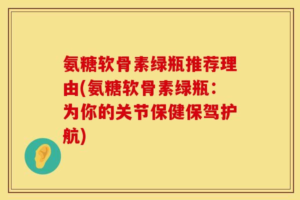 氨糖软骨素绿瓶推荐理由(氨糖软骨素绿瓶:为你的关节保健保驾护航) 氨糖软骨素绿瓶推荐理由(氨糖软骨素绿瓶:为你的关节保健保驾护航)