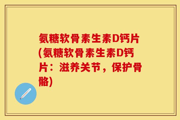 氨糖软骨素生素D钙片(氨糖软骨素生素D钙片：滋养关节，保护骨骼)