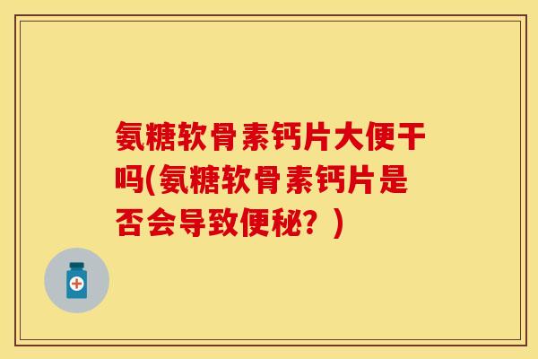 氨糖软骨素钙片大便干吗(氨糖软骨素钙片是否会导致便秘？)