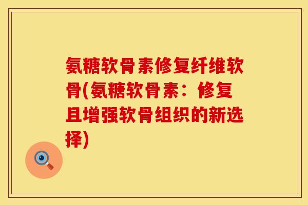 氨糖软骨素修复纤维软骨(氨糖软骨素：修复且增强软骨组织的新选择)