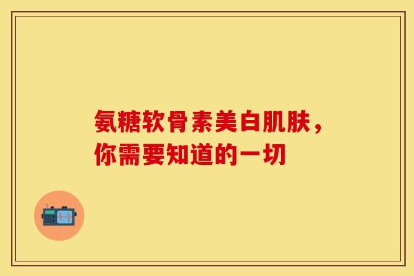 氨糖软骨素美白肌肤，你需要知道的一切