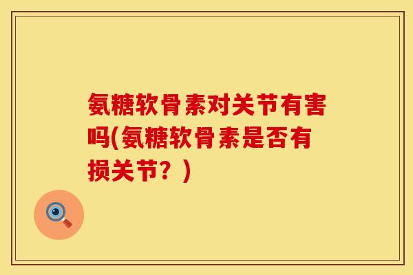 氨糖软骨素对关节有害吗(氨糖软骨素是否有损关节？)