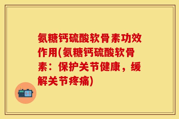 氨糖钙硫酸软骨素功效作用(氨糖钙硫酸软骨素：保护关节健康，缓解关节疼痛)