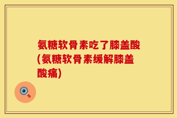 氨糖软骨素吃了膝盖酸(氨糖软骨素缓解膝盖酸痛) 氨糖软骨素吃了膝盖酸(氨糖软骨素缓解膝盖酸痛)