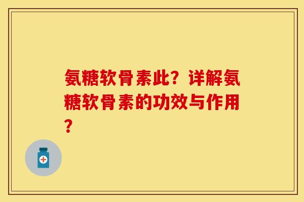 氨糖软骨素此？详解氨糖软骨素的功效与作用？