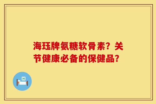 海珏牌氨糖软骨素？关节健康必备的保健品？