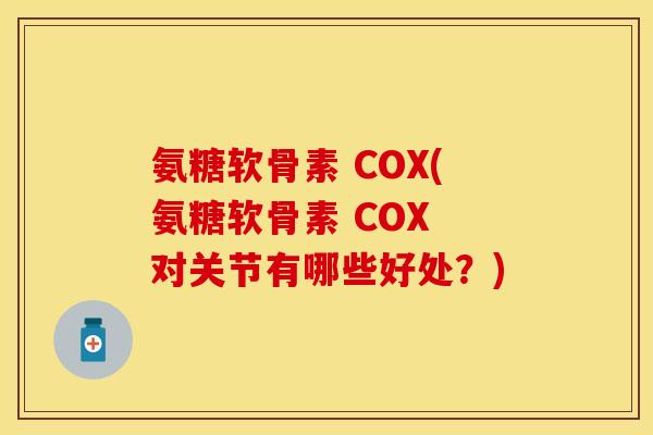 氨糖软骨素 COX(氨糖软骨素 COX 对关节有哪些好处？)