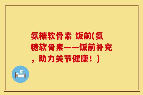 氨糖软骨素 饭前(氨糖软骨素——饭前补充，助力关节健康！)