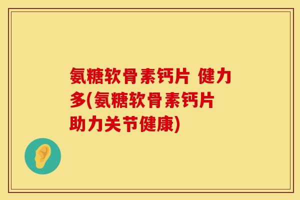 氨糖软骨素钙片 健力多(氨糖软骨素钙片 助力关节健康)