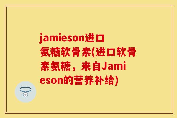 jamieson进口氨糖软骨素(进口软骨素氨糖，来自Jamieson的营养补给)