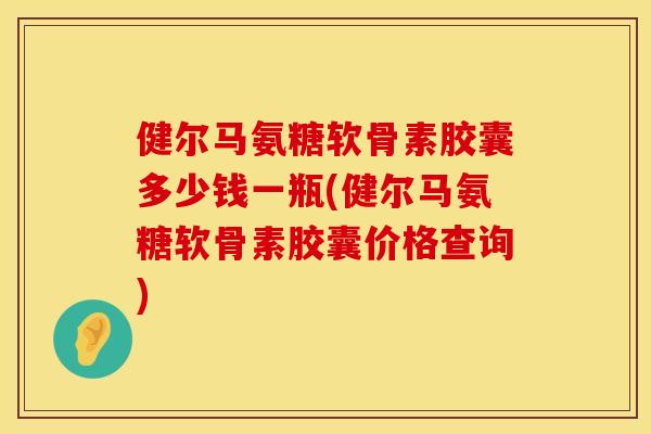 健尔马氨糖软骨素胶囊多少钱一瓶(健尔马氨糖软骨素胶囊价格查询)