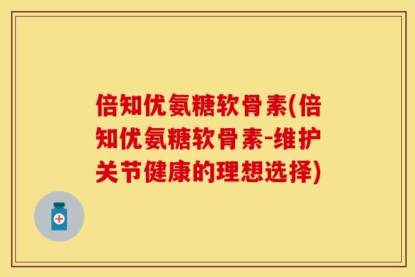 倍知优氨糖软骨素(倍知优氨糖软骨素-维护关节健康的理想选择) 倍知优氨糖软骨素(倍知优氨糖软骨素-维护关节健康的理想选择)