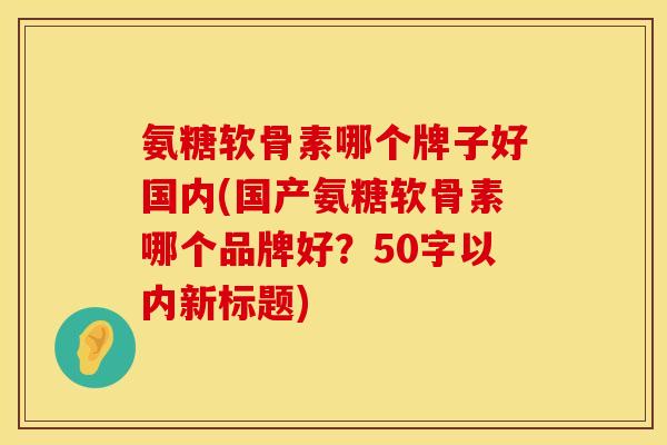 氨糖软骨素哪个牌子好国内？国产氨糖软骨素哪个品牌好？