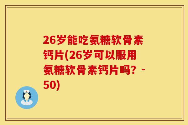 26岁能吃氨糖软骨素钙片(26岁可以服用氨糖软骨素钙片吗？-50)