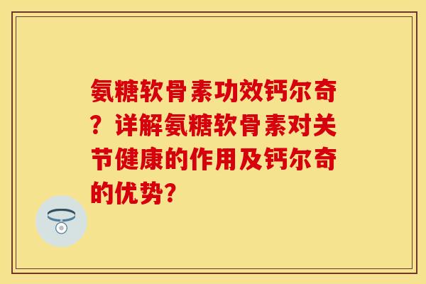氨糖软骨素功效钙尔奇？详解氨糖软骨素对关节健康的作用及钙尔奇的优势？