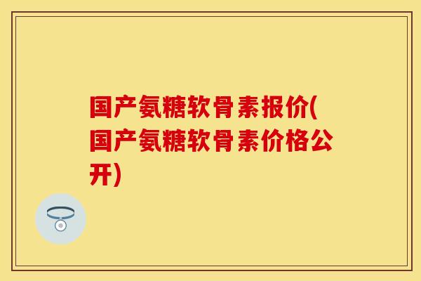 国产氨糖软骨素报价(国产氨糖软骨素价格公开) 国产氨糖软骨素报价(国产氨糖软骨素价格公开)