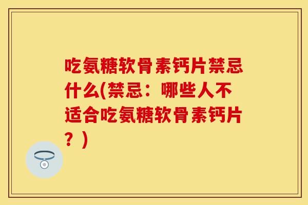吃氨糖软骨素钙片禁忌什么(禁忌：哪些人不适合吃氨糖软骨素钙片？)