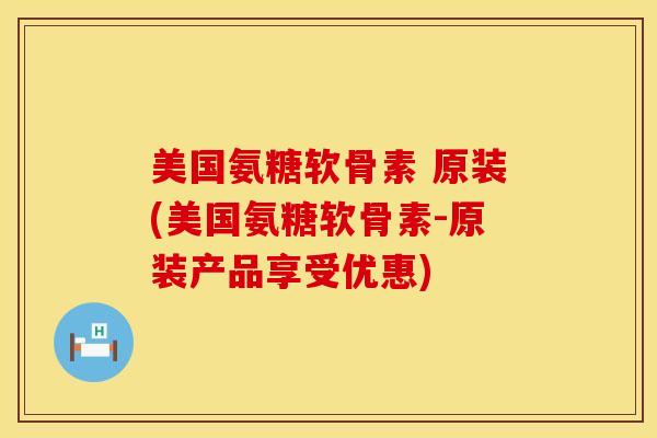 美国氨糖软骨素 原装(美国氨糖软骨素-原装产品享受优惠)