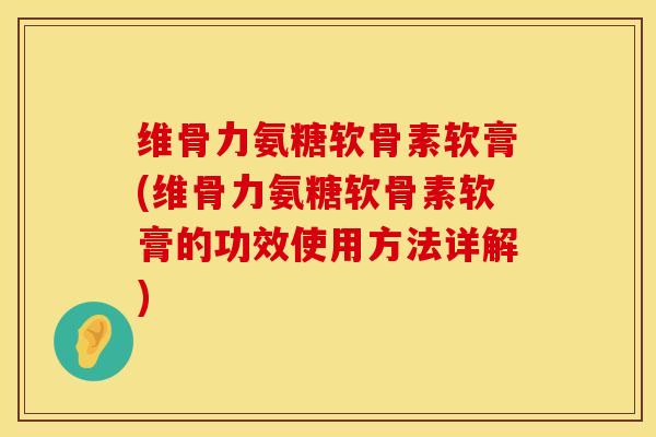维骨力氨糖软骨素软膏(维骨力氨糖软骨素软膏的功效使用方法详解)