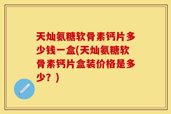 天灿氨糖软骨素钙片多少钱一盒(天灿氨糖软骨素钙片盒装价格是多少？)