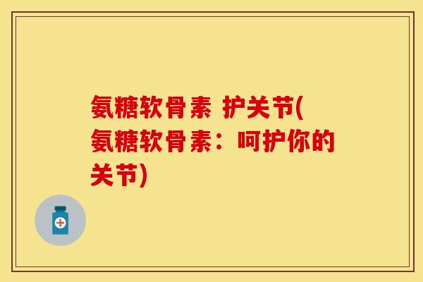 氨糖软骨素 护关节(氨糖软骨素:呵护你的关节) 氨糖软骨素 护关节(氨糖软骨素:呵护你的关节)