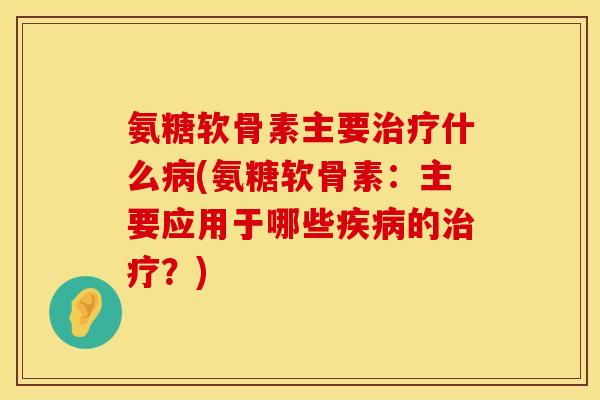氨糖软骨素主要治疗什么病(氨糖软骨素：主要应用于哪些疾病的治疗？)