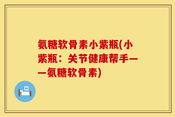 氨糖软骨素小紫瓶(小紫瓶：关节健康帮手——氨糖软骨素)