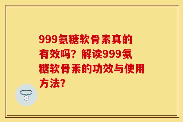 999氨糖软骨素真的有效吗？解读999氨糖软骨素的功效与使用方法？