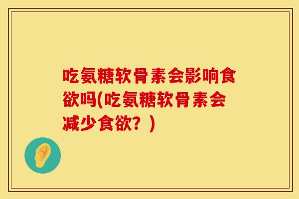 吃氨糖软骨素会影响食欲吗(吃氨糖软骨素会减少食欲？)