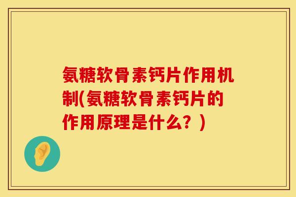 氨糖软骨素钙片作用机制(氨糖软骨素钙片的作用原理是什么？)