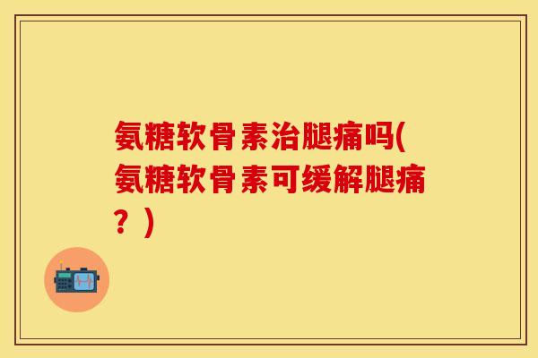 氨糖软骨素腿痛吗(氨糖软骨素可缓解腿痛?) 氨糖软骨素腿痛吗(氨糖软骨素可缓解腿痛?)