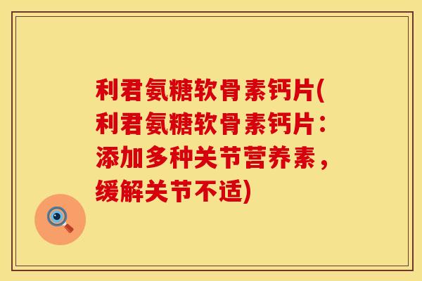 利君氨糖软骨素钙片(利君氨糖软骨素钙片：添加多种关节营养素，缓解关节不适)