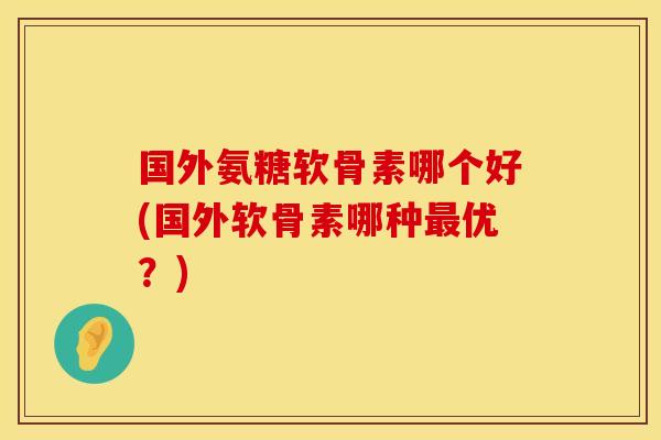 国外氨糖软骨素哪个好(国外软骨素哪种优?) 国外氨糖软骨素哪个好(国外软骨素哪种优?)
