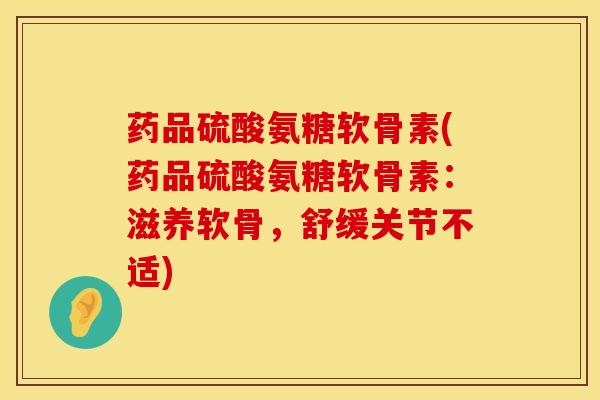 药品硫酸氨糖软骨素(药品硫酸氨糖软骨素：滋养软骨，舒缓关节不适)