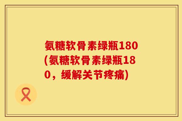 氨糖软骨素绿瓶180(氨糖软骨素绿瓶180，缓解关节疼痛)