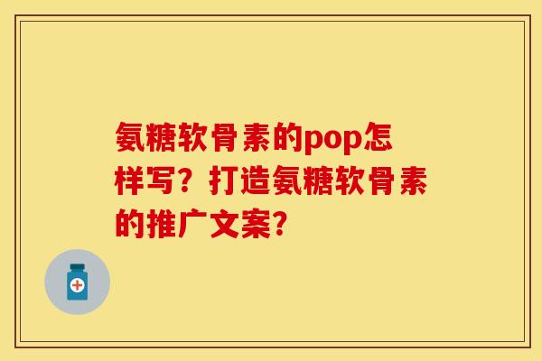 氨糖软骨素的pop怎样写?打造氨糖软骨素的推广文案? 氨糖软骨素的pop怎样写?打造氨糖软骨素的推广文案?