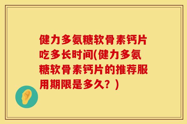 健力多氨糖软骨素钙片吃多长时间(健力多氨糖软骨素钙片的推荐服用期限是多久？)