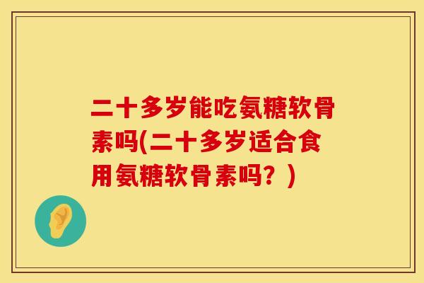 二十多岁能吃氨糖软骨素吗(二十多岁适合食用氨糖软骨素吗？)