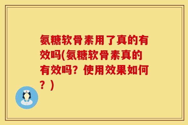 氨糖软骨素用了真的有效吗(氨糖软骨素真的有效吗？使用效果如何？)