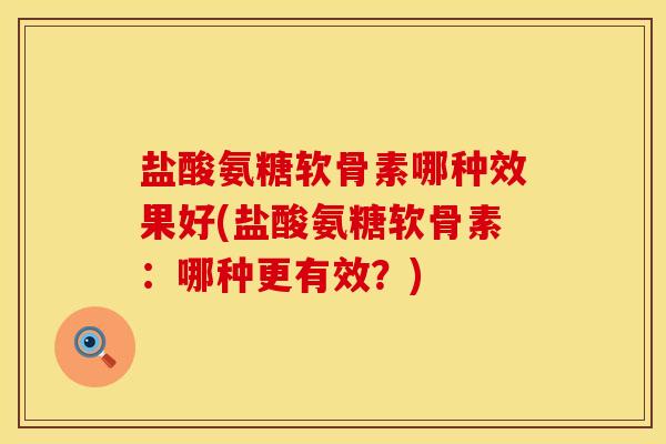 盐酸氨糖软骨素哪种效果好(盐酸氨糖软骨素：哪种更有效？)