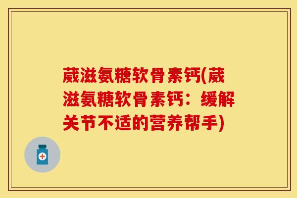 葳滋氨糖软骨素钙(葳滋氨糖软骨素钙：缓解关节不适的营养帮手)
