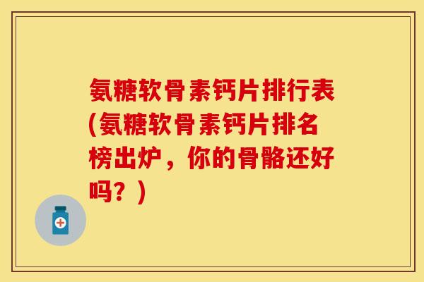 氨糖软骨素钙片排行表(氨糖软骨素钙片排名榜出炉，你的骨骼还好吗？)