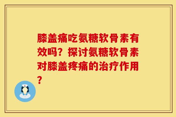 膝盖痛吃氨糖软骨素有效吗？探讨氨糖软骨素对膝盖疼痛的治疗作用？