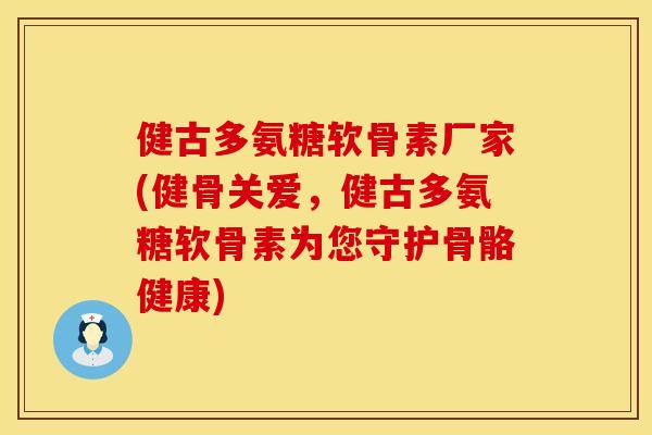 健古多氨糖软骨素厂家(健骨关爱，健古多氨糖软骨素为您守护骨骼健康)