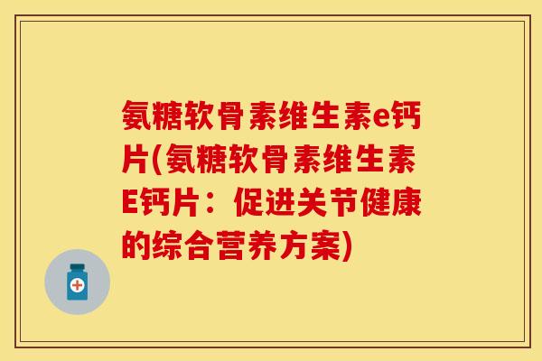氨糖软骨素维生素e钙片(氨糖软骨素维生素E钙片：促进关节健康的综合营养方案)