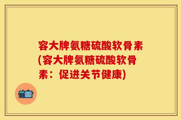 容大牌氨糖硫酸软骨素(容大牌氨糖硫酸软骨素:促进关节健康) 容大牌氨糖硫酸软骨素(容大牌氨糖硫酸软骨素:促进关节健康)