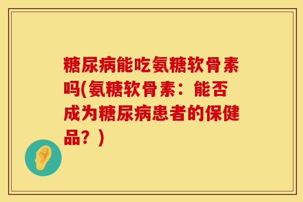 糖尿病能吃氨糖软骨素吗(氨糖软骨素：能否成为糖尿病患者的保健品？)