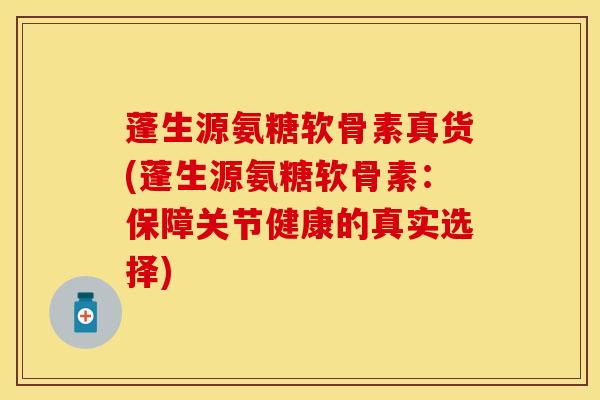 蓬生源氨糖软骨素真货(蓬生源氨糖软骨素：保障关节健康的真实选择)