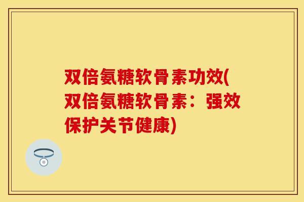 双倍氨糖软骨素功效(双倍氨糖软骨素：强效保护关节健康)