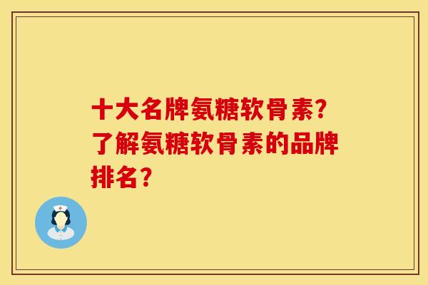 十大名牌氨糖软骨素？了解氨糖软骨素的品牌排名？
